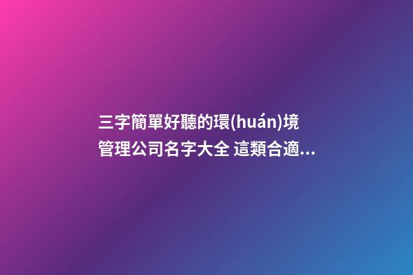 三字簡單好聽的環(huán)境管理公司名字大全 這類合適參考